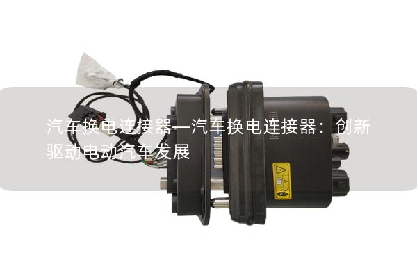 汽車換電連接器—汽車換電連接器：創(chuàng)新驅(qū)動(dòng)電動(dòng)汽車發(fā)展