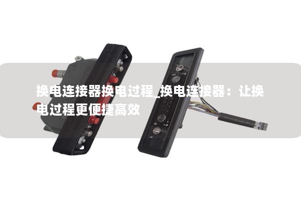 換電連接器換電過程_換電連接器：讓換電過程更便捷高效