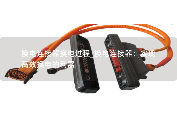 換電連接器換電過程_換電連接器：實現(xiàn)高效換電的利器