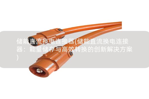 儲能直流換電連接器(儲能直流換電連接器：能量儲存與高效轉(zhuǎn)換的創(chuàng)新解決方案)