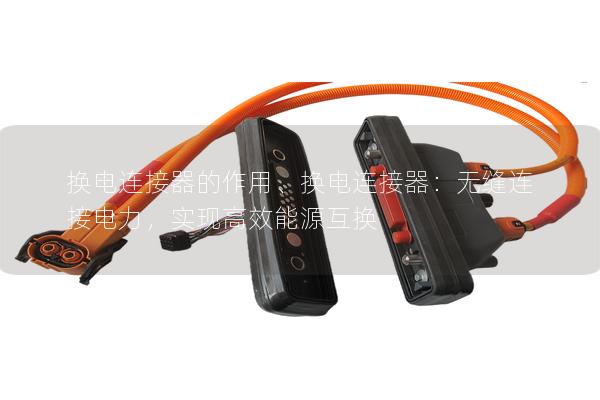 換電連接器的作用、換電連接器：無縫連接電力，實(shí)現(xiàn)高效能源互換