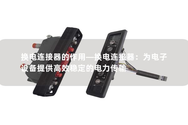 換電連接器的作用—換電連接器：為電子設(shè)備提供高效穩(wěn)定的電力傳輸