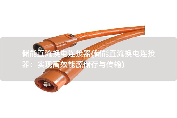 儲(chǔ)能直流換電連接器(儲(chǔ)能直流換電連接器：實(shí)現(xiàn)高效能源儲(chǔ)存與傳輸)