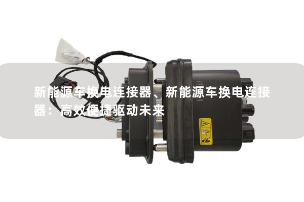 新能源車換電連接器、新能源車換電連接器：高效便捷驅(qū)動(dòng)未來